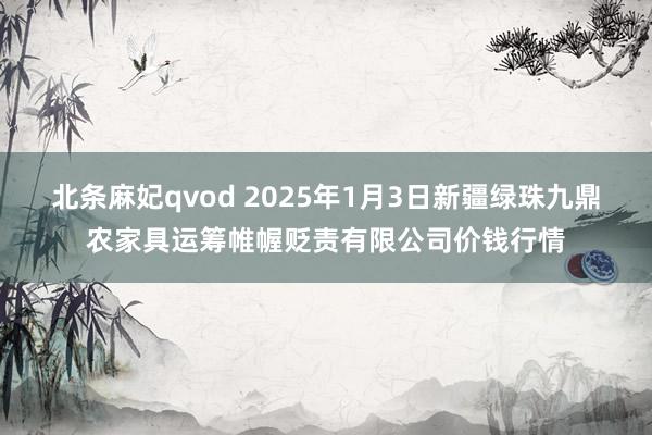 北条麻妃qvod 2025年1月3日新疆绿珠九鼎农家具运筹帷幄贬责有限公司价钱行情