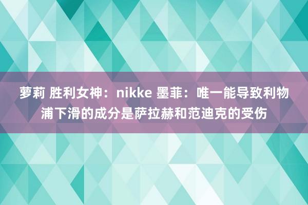 萝莉 胜利女神：nikke 墨菲：唯一能导致利物浦下滑的成分是萨拉赫和范迪克的受伤