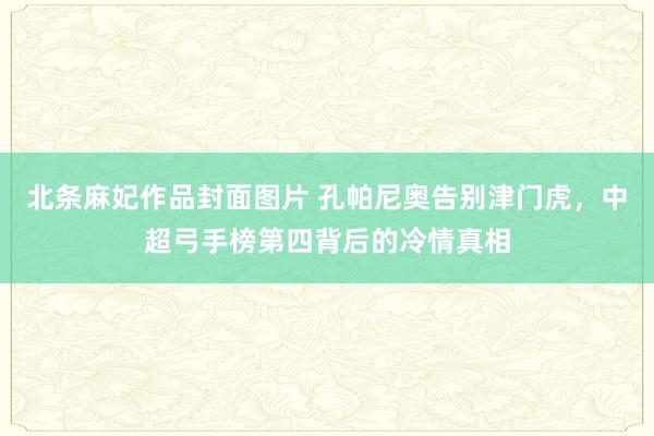 北条麻妃作品封面图片 孔帕尼奥告别津门虎，中超弓手榜第四背后的冷情真相