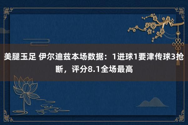 美腿玉足 伊尔迪兹本场数据：1进球1要津传球3抢断，评分8.1全场最高