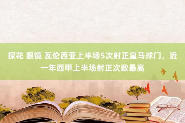 探花 眼镜 瓦伦西亚上半场5次射正皇马球门，近一年西甲上半场射正次数最高