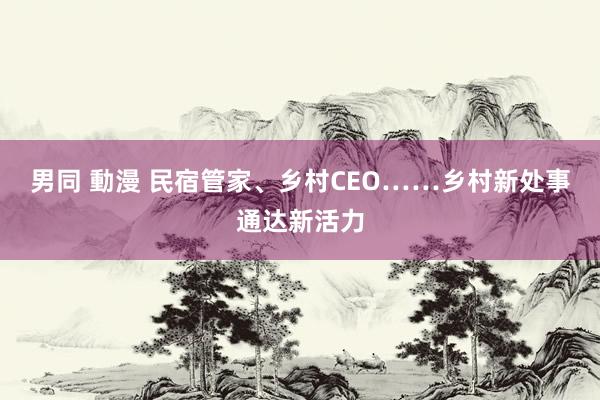 男同 動漫 民宿管家、乡村CEO……乡村新处事通达新活力