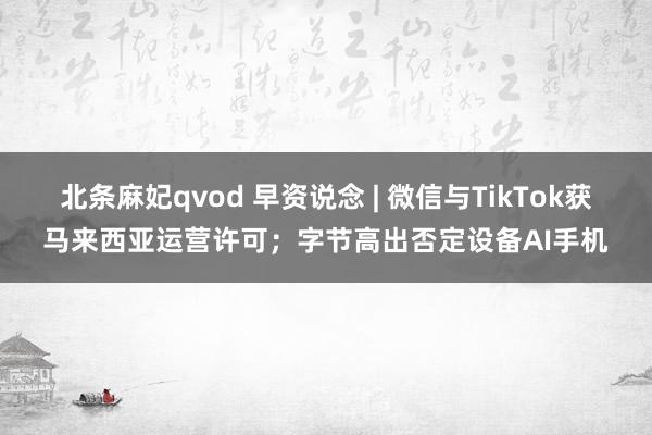 北条麻妃qvod 早资说念 | 微信与TikTok获马来西亚运营许可；字节高出否定设备AI手机