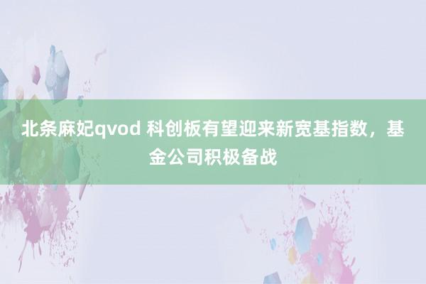 北条麻妃qvod 科创板有望迎来新宽基指数，基金公司积极备战