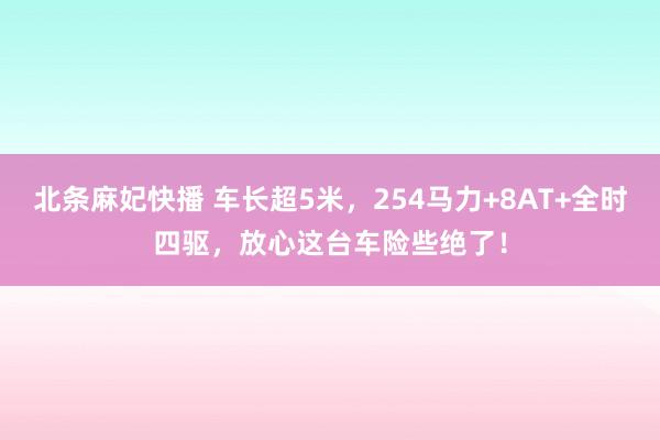 北条麻妃快播 车长超5米，254马力+8AT+全时四驱，放心这台车险些绝了！