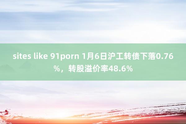 sites like 91porn 1月6日沪工转债下落0.76%，转股溢价率48.6%