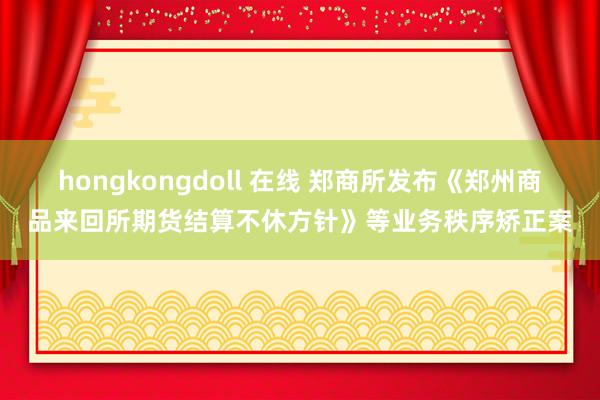 hongkongdoll 在线 郑商所发布《郑州商品来回所期货结算不休方针》等业务秩序矫正案