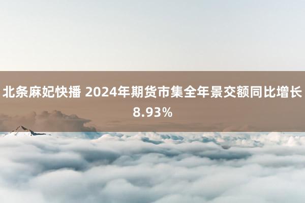 北条麻妃快播 2024年期货市集全年景交额同比增长8.93%