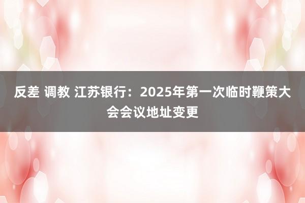 反差 调教 江苏银行：2025年第一次临时鞭策大会会议地址变更