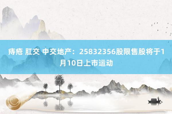 痔疮 肛交 中交地产：25832356股限售股将于1月10日上市运动