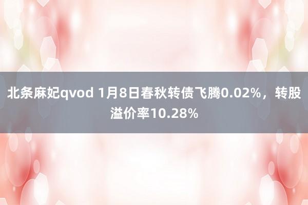 北条麻妃qvod 1月8日春秋转债飞腾0.02%，转股溢价率10.28%