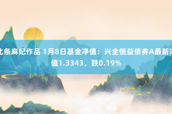 北条麻妃作品 1月8日基金净值：兴全恒益债券A最新净值1.3343，跌0.19%