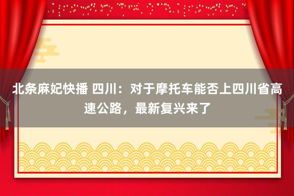 北条麻妃快播 四川：对于摩托车能否上四川省高速公路，最新复兴来了