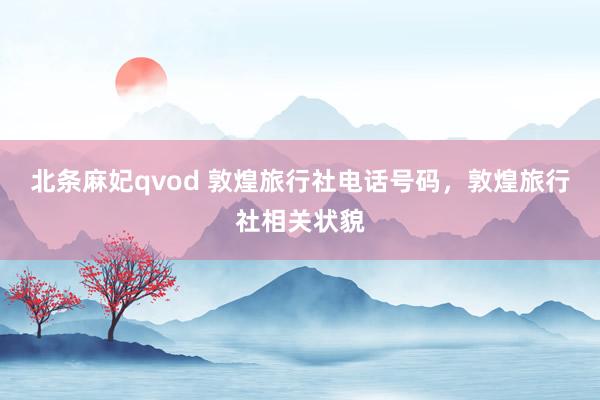 北条麻妃qvod 敦煌旅行社电话号码，敦煌旅行社相关状貌