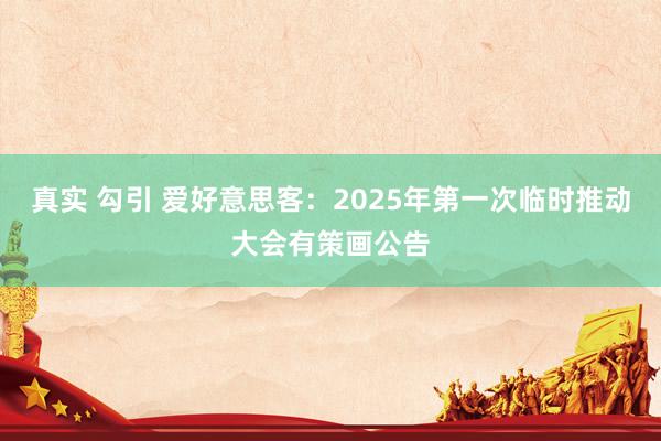 真实 勾引 爱好意思客：2025年第一次临时推动大会有策画公告