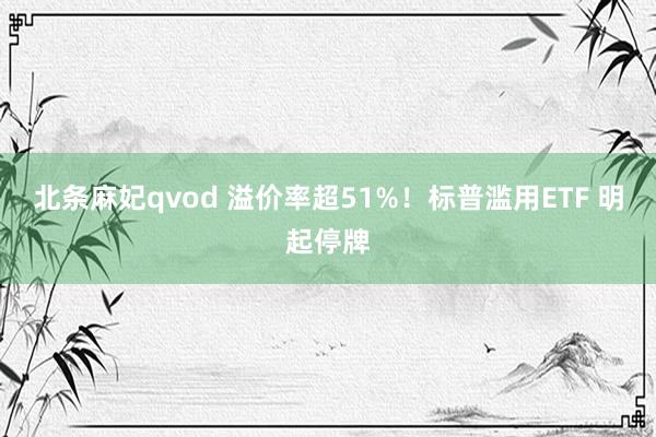 北条麻妃qvod 溢价率超51%！标普滥用ETF 明起停牌