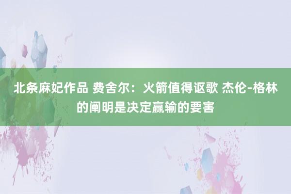 北条麻妃作品 费舍尔：火箭值得讴歌 杰伦-格林的阐明是决定赢输的要害