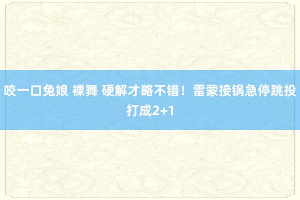 咬一口兔娘 裸舞 硬解才略不错！雷蒙接锅急停跳投打成2+1