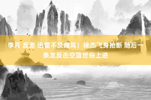 李月 反差 迅雷不及掩耳！徐杰飞身抢断 随后一条龙反击空篮世俗上进