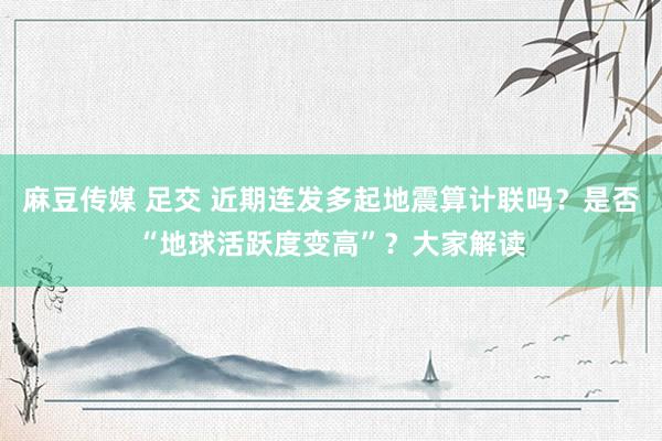 麻豆传媒 足交 近期连发多起地震算计联吗？是否“地球活跃度变高”？大家解读