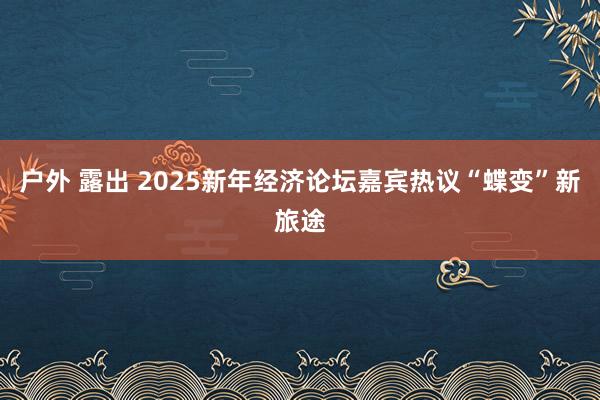 户外 露出 2025新年经济论坛嘉宾热议“蝶变”新旅途