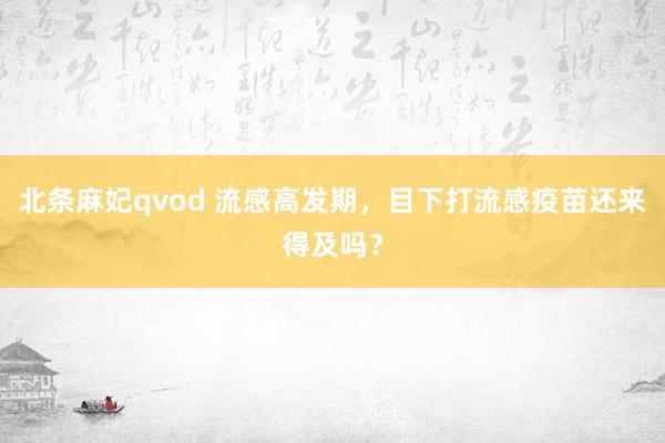 北条麻妃qvod 流感高发期，目下打流感疫苗还来得及吗？