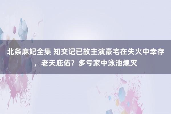 北条麻妃全集 知交记已故主演豪宅在失火中幸存，老天庇佑？多亏家中泳池熄灭