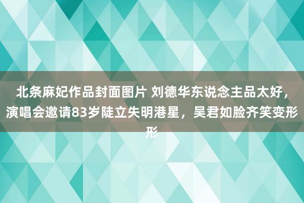 北条麻妃作品封面图片 刘德华东说念主品太好，演唱会邀请83岁陡立失明港星，吴君如脸齐笑变形