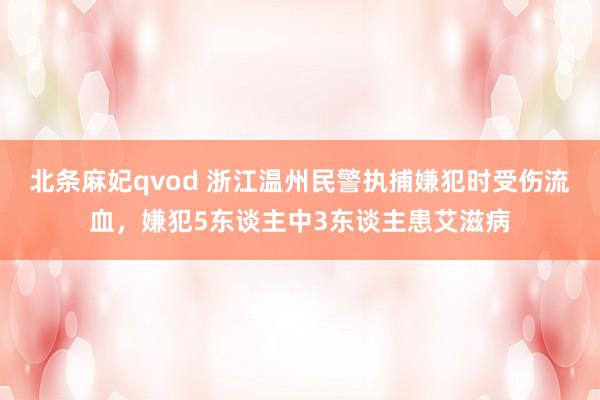 北条麻妃qvod 浙江温州民警执捕嫌犯时受伤流血，嫌犯5东谈主中3东谈主患艾滋病