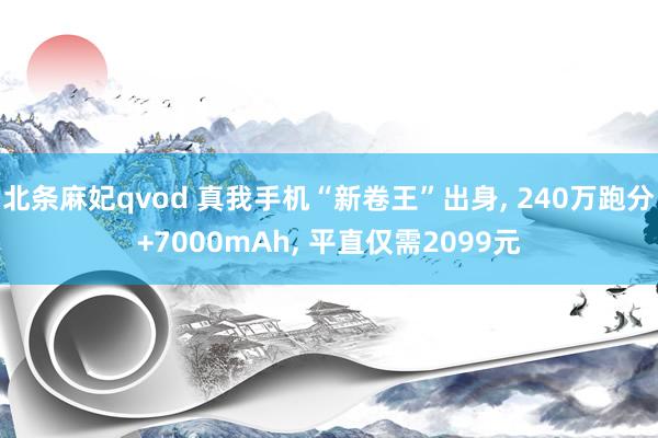 北条麻妃qvod 真我手机“新卷王”出身， 240万跑分+7000mAh， 平直仅需2099元