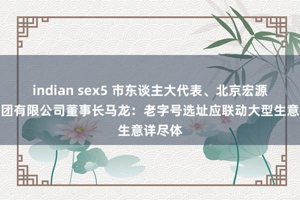 indian sex5 市东谈主大代表、北京宏源餐饮集团有限公司董事长马龙：老字号选址应联动大型生意详尽体