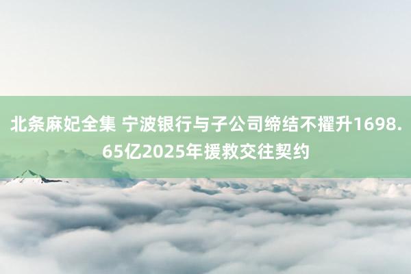 北条麻妃全集 宁波银行与子公司缔结不擢升1698.65亿2025年援救交往契约