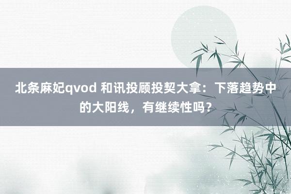 北条麻妃qvod 和讯投顾投契大拿：下落趋势中的大阳线，有继续性吗？