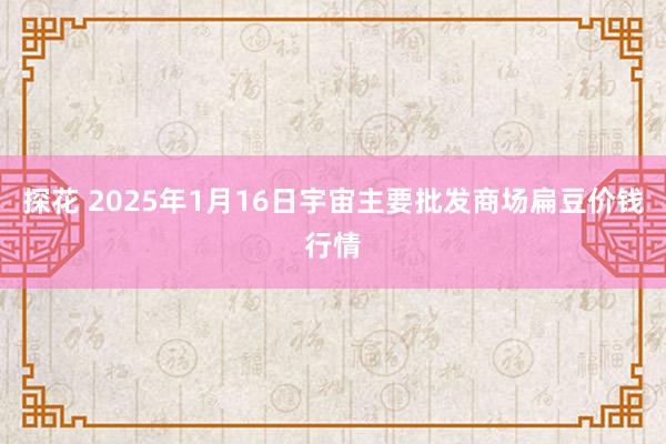 探花 2025年1月16日宇宙主要批发商场扁豆价钱行情