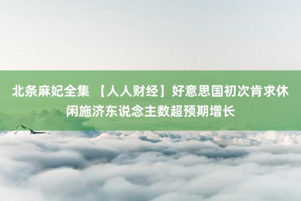 北条麻妃全集 【人人财经】好意思国初次肯求休闲施济东说念主数超预期增长