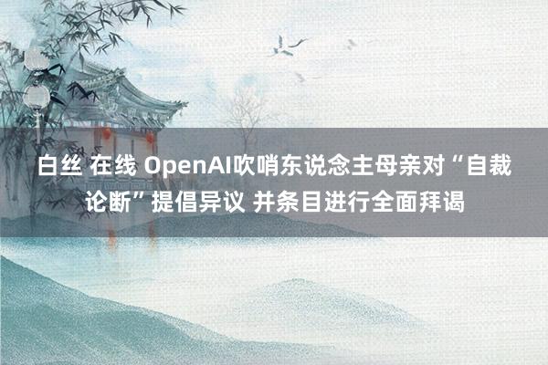 白丝 在线 OpenAI吹哨东说念主母亲对“自裁论断”提倡异议 并条目进行全面拜谒