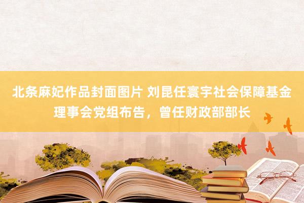 北条麻妃作品封面图片 刘昆任寰宇社会保障基金理事会党组布告，曾任财政部部长