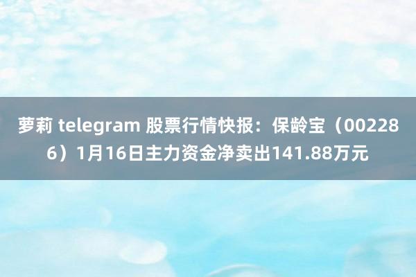 萝莉 telegram 股票行情快报：保龄宝（002286）1月16日主力资金净卖出141.88万元